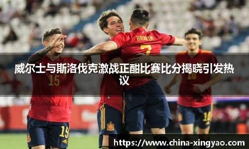 威尔士与斯洛伐克激战正酣比赛比分揭晓引发热议